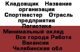 Кладовщик › Название организации ­ Спортмастер › Отрасль предприятия ­ Логистика › Минимальный оклад ­ 28 650 - Все города Работа » Вакансии   . Челябинская обл.,Златоуст г.